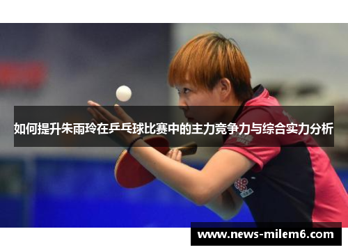 如何提升朱雨玲在乒乓球比赛中的主力竞争力与综合实力分析